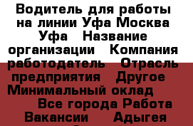 Водитель для работы на линии Уфа-Москва-Уфа › Название организации ­ Компания-работодатель › Отрасль предприятия ­ Другое › Минимальный оклад ­ 40 000 - Все города Работа » Вакансии   . Адыгея респ.,Адыгейск г.